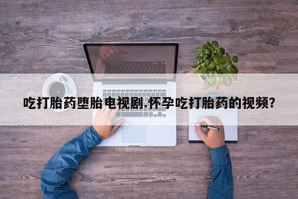 米非司酮片方旗舰店吃打胎药堕胎电视剧.怀孕吃打胎药的视频？