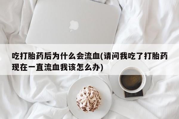 米非司酮片方旗舰店吃打胎药后为什么会流血(请问我吃了打胎药现在一直流血我该怎么办)