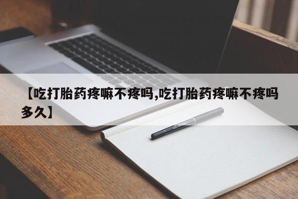 米非司酮片方旗舰店【吃打胎药疼嘛不疼吗,吃打胎药疼嘛不疼吗多久】