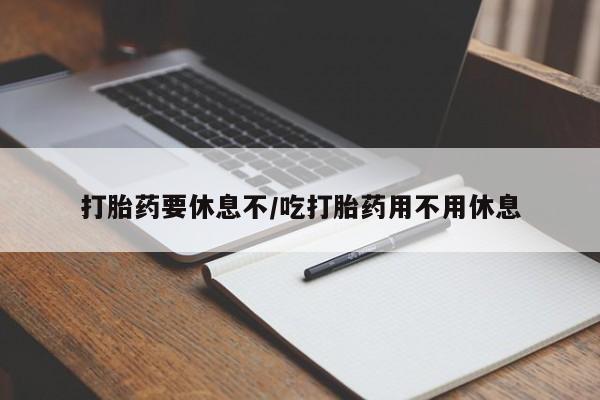 米非司酮片方旗舰店打胎药要休息不/吃打胎药用不用休息