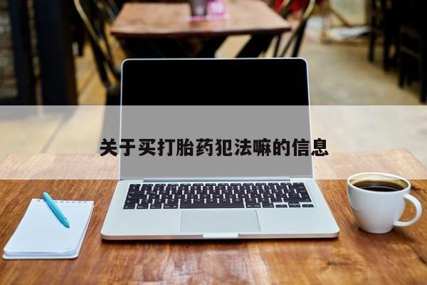 米非司酮片方旗舰店关于买打胎药犯法嘛的信息