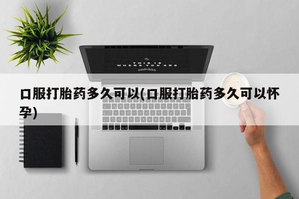 米非司酮片方旗舰店口服打胎药多久可以(口服打胎药多久可以怀孕)