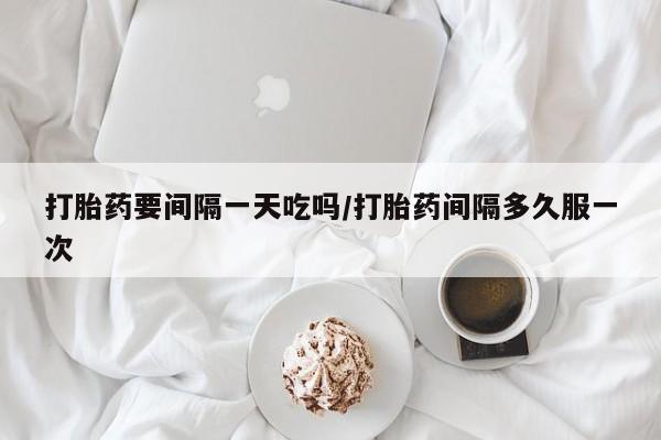 米非司酮片方旗舰店打胎药要间隔一天吃吗/打胎药间隔多久服一次