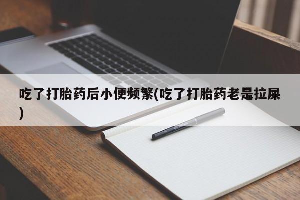 米非司酮片方旗舰店吃了打胎药后小便频繁(吃了打胎药老是拉屎)