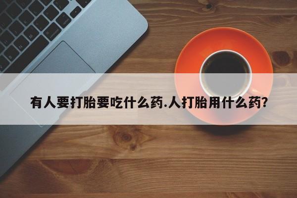 米非司酮片方旗舰店有人要打胎要吃什么药.人打胎用什么药？