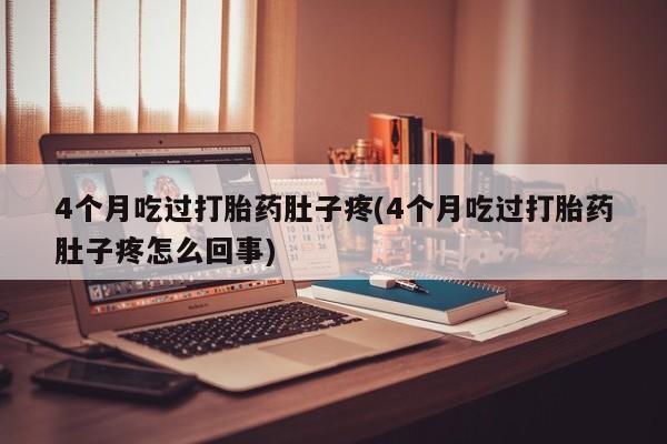 米非司酮片方旗舰店4个月吃过打胎药肚子疼(4个月吃过打胎药肚子疼怎么回事)