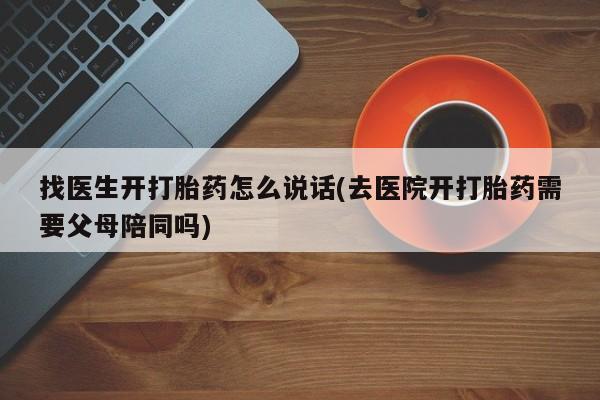 米非司酮片方旗舰店找医生开打胎药怎么说话(去医院开打胎药需要父母陪同吗)