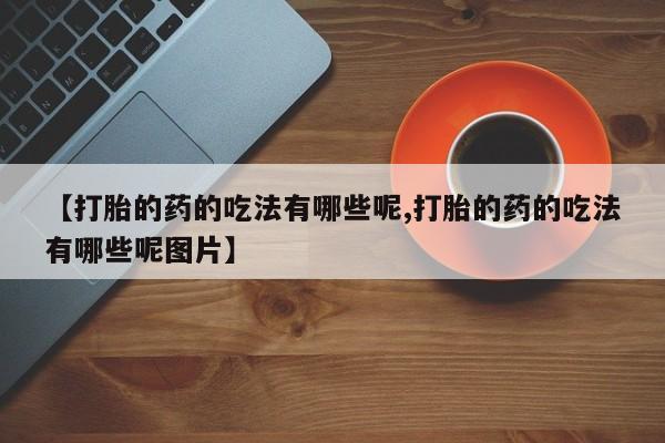 米非司酮片方旗舰店【打胎的药的吃法有哪些呢,打胎的药的吃法有哪些呢图片】