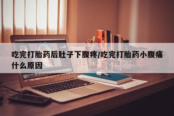 米非司酮片方旗舰店吃完打胎药后肚子下腹疼/吃完打胎药小腹痛什么原因
