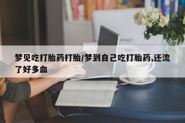 米非司酮片方旗舰店梦见吃打胎药打胎/梦到自己吃打胎药,还流了好多血