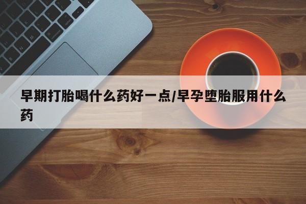 米非司酮片方旗舰店早期打胎喝什么药好一点/早孕堕胎服用什么药
