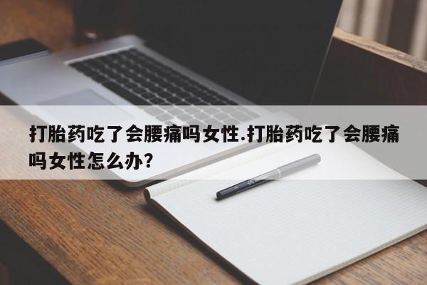米非司酮片方旗舰店打胎药吃了会腰痛吗女性.打胎药吃了会腰痛吗女性怎么办？