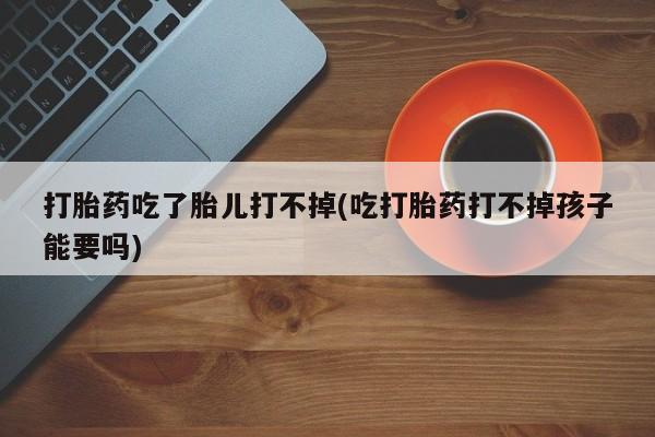 米非司酮片方旗舰店打胎药吃了胎儿打不掉(吃打胎药打不掉孩子能要吗)