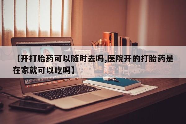 米非司酮片方旗舰店【开打胎药可以随时去吗,医院开的打胎药是在家就可以吃吗】