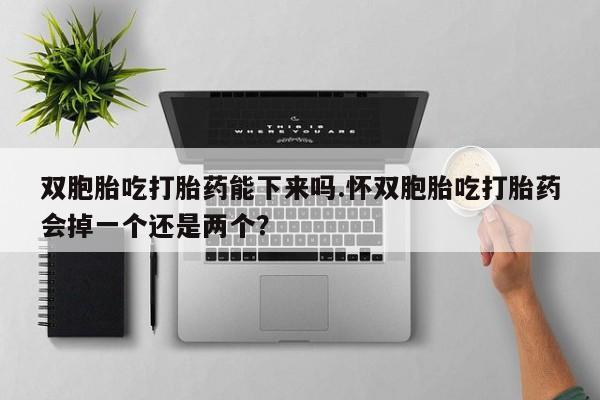 米非司酮片方旗舰店双胞胎吃打胎药能下来吗.怀双胞胎吃打胎药会掉一个还是两个？
