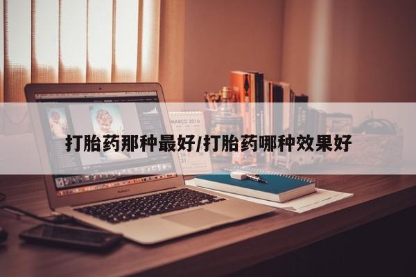 米非司酮片方旗舰店打胎药那种最好/打胎药哪种效果好