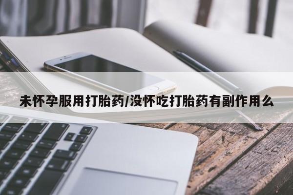 米非司酮片方旗舰店未怀孕服用打胎药/没怀吃打胎药有副作用么