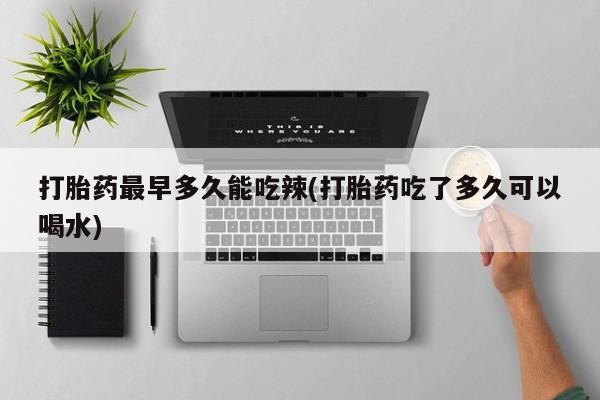 米非司酮片方旗舰店打胎药最早多久能吃辣(打胎药吃了多久可以喝水)