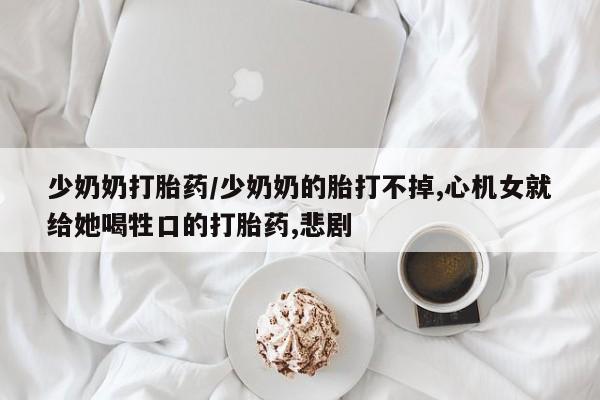 米非司酮片方旗舰店少奶奶打胎药/少奶奶的胎打不掉,心机女就给她喝牲口的打胎药,悲剧