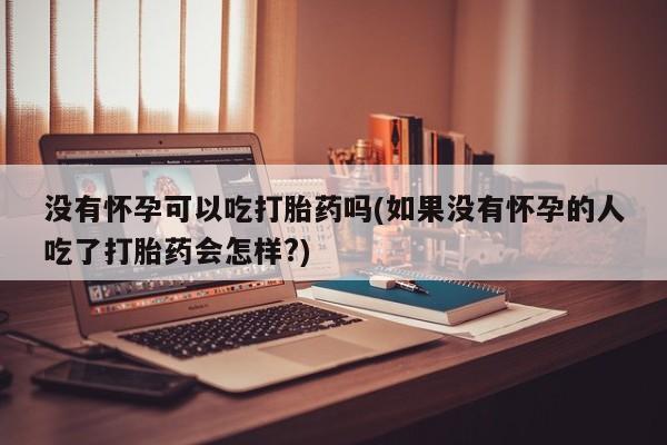 米非司酮片方旗舰店没有怀孕可以吃打胎药吗(如果没有怀孕的人吃了打胎药会怎样?)