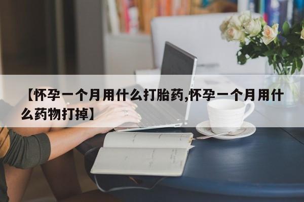 米非司酮片方旗舰店【怀孕一个月用什么打胎药,怀孕一个月用什么药物打掉】