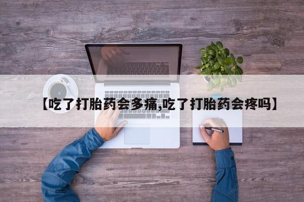 米非司酮片方旗舰店【吃了打胎药会多痛,吃了打胎药会疼吗】