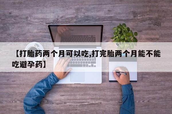 米非司酮片方旗舰店【打胎药两个月可以吃,打完胎两个月能不能吃避孕药】
