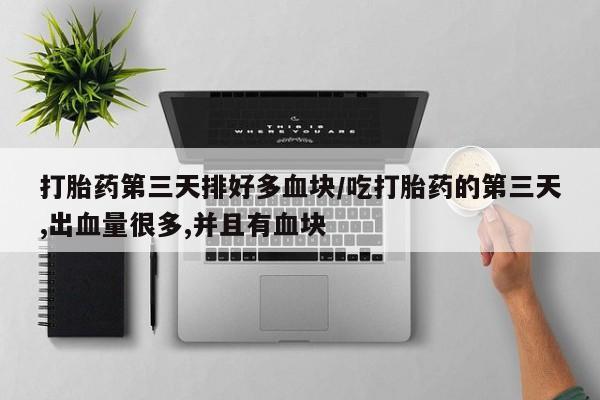 米非司酮片方旗舰店打胎药第三天排好多血块/吃打胎药的第三天,出血量很多,并且有血块
