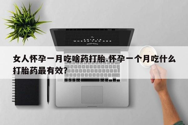 米非司酮片方旗舰店女人怀孕一月吃啥药打胎.怀孕一个月吃什么打胎药最有效？