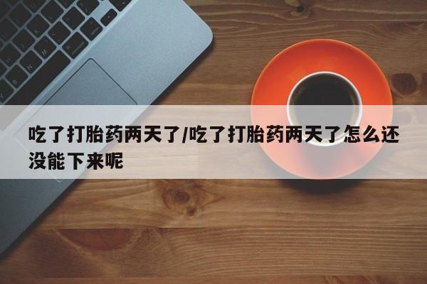 米非司酮片方旗舰店吃了打胎药两天了/吃了打胎药两天了怎么还没能下来呢