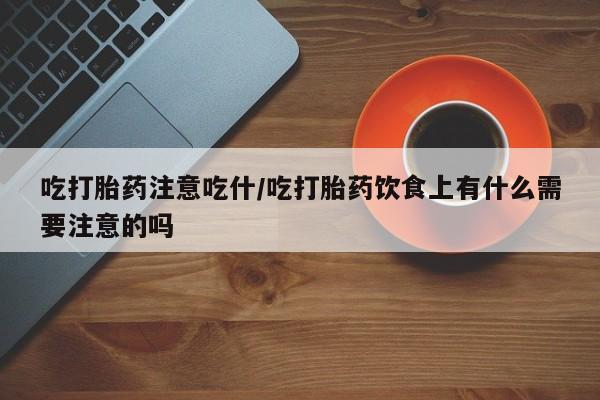 米非司酮片方旗舰店吃打胎药注意吃什/吃打胎药饮食上有什么需要注意的吗