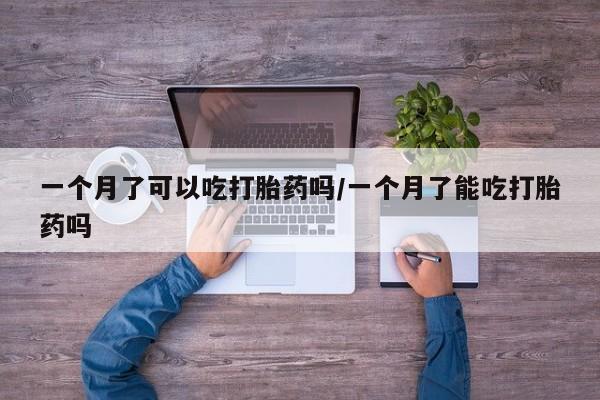 米非司酮片方旗舰店一个月了可以吃打胎药吗/一个月了能吃打胎药吗