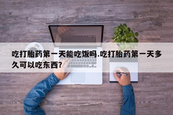 米非司酮片方旗舰店吃打胎药第一天能吃饭吗.吃打胎药第一天多久可以吃东西？