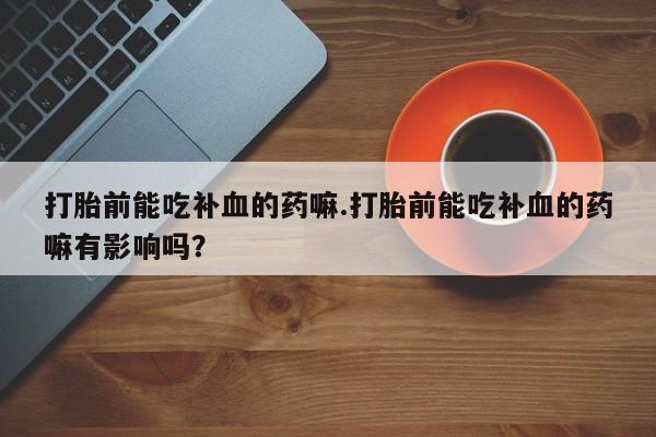 米非司酮片方旗舰店打胎前能吃补血的药嘛.打胎前能吃补血的药嘛有影响吗？