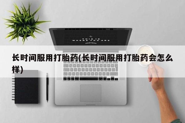 米非司酮片方旗舰店长时间服用打胎药(长时间服用打胎药会怎么样)