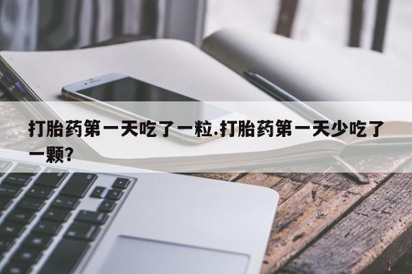 米非司酮片方旗舰店打胎药第一天吃了一粒.打胎药第一天少吃了一颗？