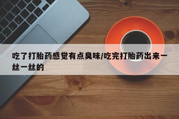 米非司酮片方旗舰店吃了打胎药感觉有点臭味/吃完打胎药出来一丝一丝的