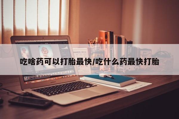 米非司酮片方旗舰店吃啥药可以打胎最快/吃什么药最快打胎