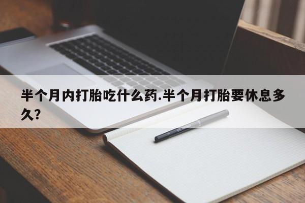 米非司酮片方旗舰店半个月内打胎吃什么药.半个月打胎要休息多久？