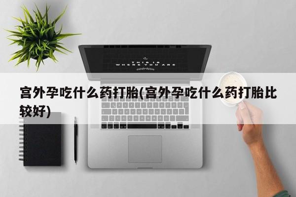 米非司酮片方旗舰店宫外孕吃什么药打胎(宫外孕吃什么药打胎比较好)