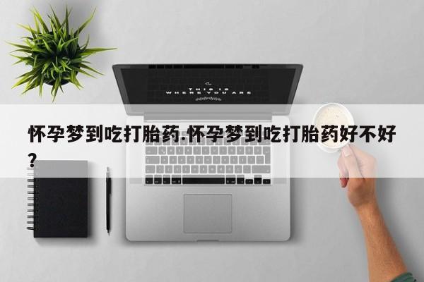 米非司酮片方旗舰店怀孕梦到吃打胎药.怀孕梦到吃打胎药好不好？
