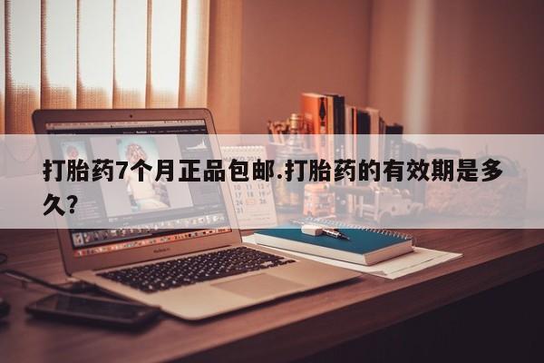 米非司酮片方旗舰店打胎药7个月正品包邮.打胎药的有效期是多久？