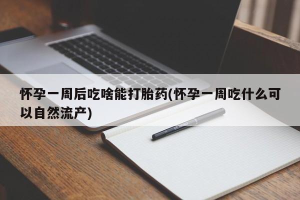 米非司酮片方旗舰店怀孕一周后吃啥能打胎药(怀孕一周吃什么可以自然流产)