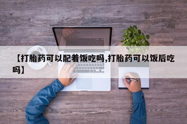 米非司酮片方旗舰店【打胎药可以配着饭吃吗,打胎药可以饭后吃吗】