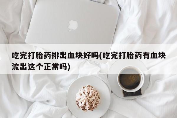 米非司酮片方旗舰店吃完打胎药排出血块好吗(吃完打胎药有血块流出这个正常吗)