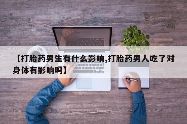 米非司酮片方旗舰店【打胎药男生有什么影响,打胎药男人吃了对身体有影响吗】
