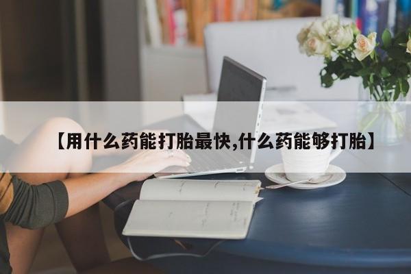 米非司酮片方旗舰店【用什么药能打胎最快,什么药能够打胎】