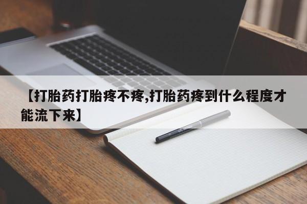 米非司酮片方旗舰店【打胎药打胎疼不疼,打胎药疼到什么程度才能流下来】