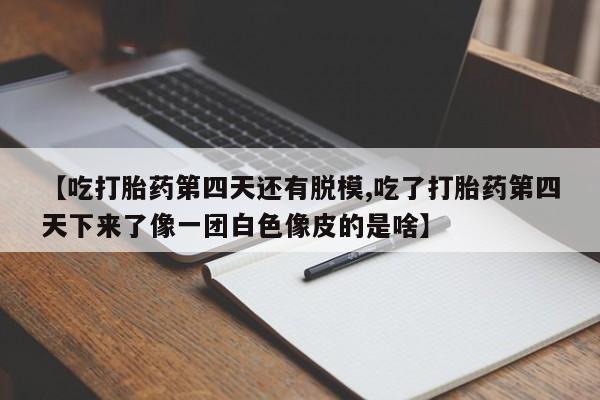 米非司酮片方旗舰店【吃打胎药第四天还有脱模,吃了打胎药第四天下来了像一团白色像皮的是啥】