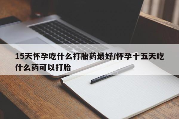 米非司酮片方旗舰店15天怀孕吃什么打胎药最好/怀孕十五天吃什么药可以打胎